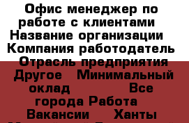 Офис-менеджер по работе с клиентами › Название организации ­ Компания-работодатель › Отрасль предприятия ­ Другое › Минимальный оклад ­ 20 000 - Все города Работа » Вакансии   . Ханты-Мансийский,Белоярский г.